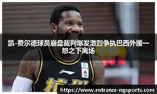凯-费尔德球员崩盘裁判爆发激烈争执巴西外援一怒之下离场