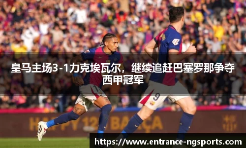 皇马主场3-1力克埃瓦尔，继续追赶巴塞罗那争夺西甲冠军