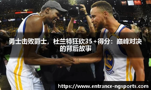 勇士击败爵士，杜兰特狂砍35+得分：巅峰对决的背后故事