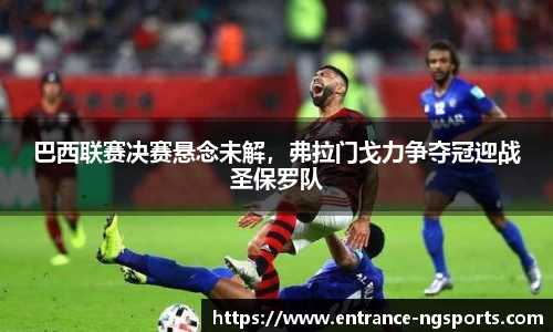 巴西联赛决赛悬念未解，弗拉门戈力争夺冠迎战圣保罗队