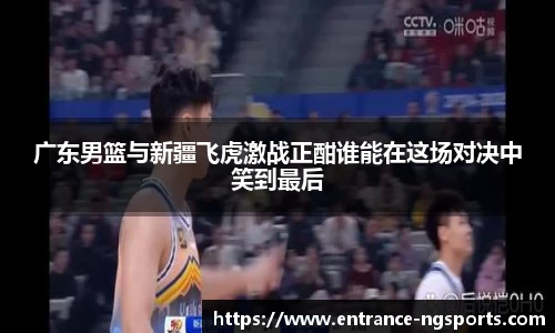 广东男篮与新疆飞虎激战正酣谁能在这场对决中笑到最后