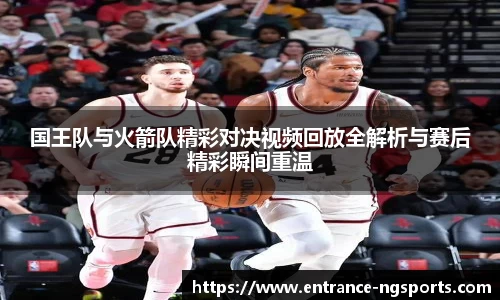 国王队与火箭队精彩对决视频回放全解析与赛后精彩瞬间重温