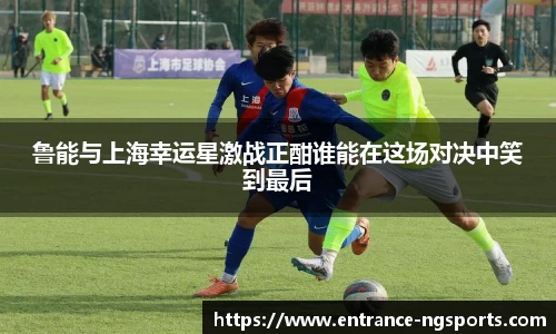 鲁能与上海幸运星激战正酣谁能在这场对决中笑到最后