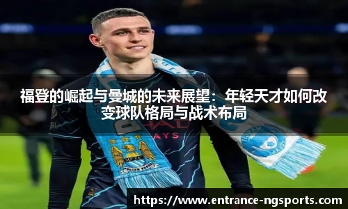 福登的崛起与曼城的未来展望：年轻天才如何改变球队格局与战术布局