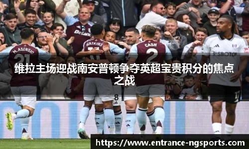 维拉主场迎战南安普顿争夺英超宝贵积分的焦点之战