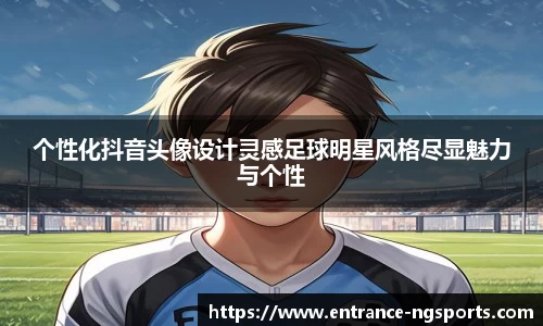 个性化抖音头像设计灵感足球明星风格尽显魅力与个性